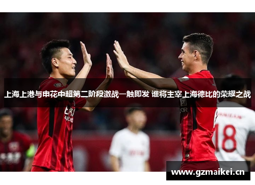 上海上港与申花中超第二阶段激战一触即发 谁将主宰上海德比的荣耀之战