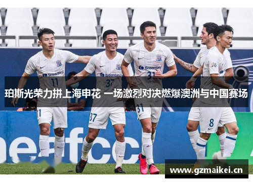 珀斯光荣力拼上海申花 一场激烈对决燃爆澳洲与中国赛场
